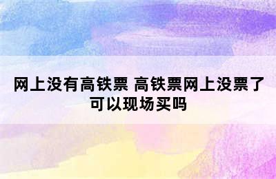 网上没有高铁票 高铁票网上没票了可以现场买吗